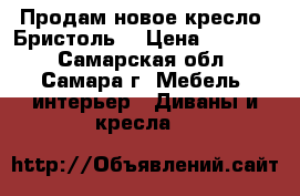 Продам новое кресло “Бристоль“ › Цена ­ 10 000 - Самарская обл., Самара г. Мебель, интерьер » Диваны и кресла   